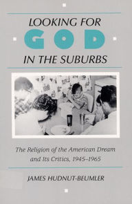 Title: Looking for God in the Suburbs: The Religion of the American Dream and its Critics, 1945-1965, Author: James  Hudnut-Beumler