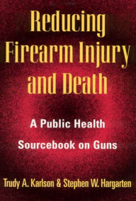 Title: Reducing Firearm Injury and Death: A Public Health Sourcebook on Guns, Author: Trudy A. Karlson