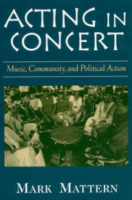 Title: Acting in Concert: Music, Community, and Political Action / Edition 1, Author: Mark Mattern
