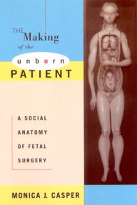 Title: The Making of the Unborn Patient: A Social Anatomy of Fetal Surgery / Edition 1, Author: Monica J. Casper
