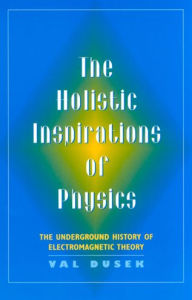 Title: The Holistic Inspiration of Physics: The Underground History of Electromagnetic Theory, Author: Val Dusek