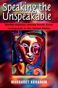 Title: Speaking the Unspeakable: Marital Violence among South Asian Immigrants in the United States / Edition 1, Author: Margaret Abraham