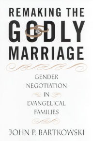 Title: Remaking the Godly Marriage: Gender Negotiation in Evangelical Families / Edition 1, Author: John Bartkowski