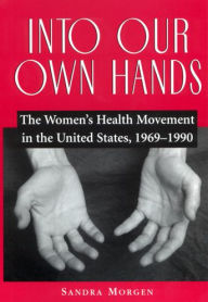 Title: Into Our Own Hands: The Women's Health Movement in the United States, 1969-1990 / Edition 1, Author: Sandra Morgen