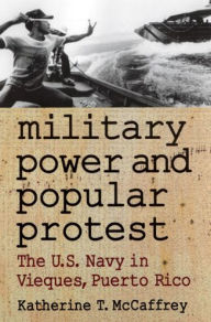 Title: Military Power and Popular Protest: The U.S. Navy in Vieques, Puerto Rico / Edition 1, Author: Katherine T McCaffrey