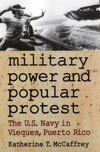 Military Power and Popular Protest: The U.S. Navy in Vieques, Puerto Rico / Edition 1