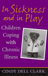 Title: In Sickness and in Play: Children Coping with Chronic Illness / Edition 1, Author: Cindy Dell Clark