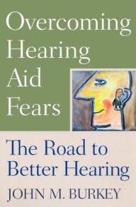 Title: Overcoming Hearing Aid Fears: The Road to Better Hearing, Author: John M. Burkey