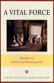 Title: A Vital Force: Women in American Homeopathy, Author: Anne Taylor Kirschmann