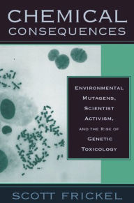 Title: Chemical Consequences: Environmental Mutagens, Scientist Activism, and the Rise of Genetic Toxicology, Author: Scott Frickel