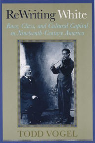 Title: Rewriting White: Race, Class, and Cultural Capital in Nineteenth-Century America, Author: Todd Vogel