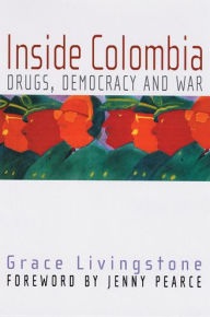 Title: Inside Colombia: Drugs, Democracy, and War / Edition 1, Author: Grace Livingstone