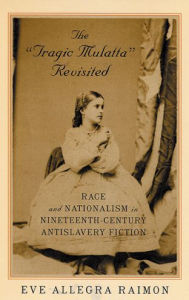 Title: The 'Tragic Mulatta' Revisited: Race and Nationalism in Nineteenth-Century Antislavery Fiction, Author: Eve Raimon