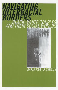 Title: Navigating Interracial Borders: Black-White Couples and Their Social Worlds / Edition 1, Author: Erica Chito Childs