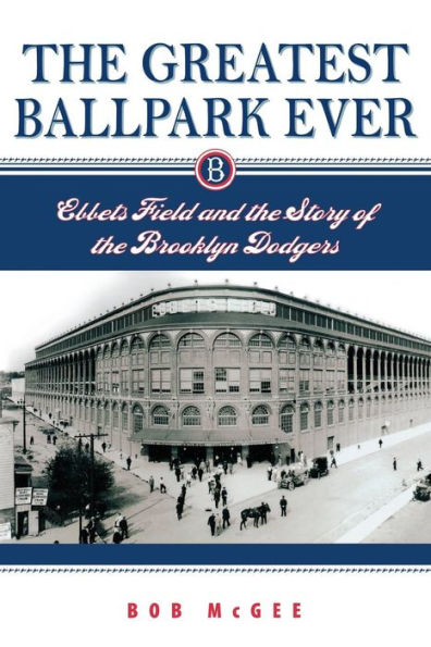 The Greatest Ballpark Ever: Ebbets Field and the Story of the Brooklyn Dodgers