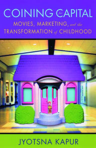 Title: Coining for Capital: Movies, Marketing, and the Transformation of Childhood, Author: Jyotsna Kapur