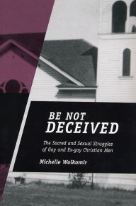 Title: Be Not Deceived: The Sacred and Sexual Struggles of Gay and Ex-gay Christian Men, Author: Michelle Wolkomir