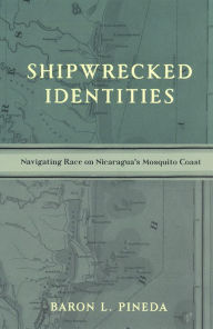 Title: Shipwrecked Identities: Navigating Race on Nicaragua's Mosquito Coast, Author: Baron Pineda