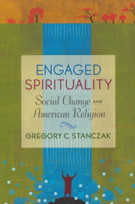 Title: Engaged Spirituality: Social Change and American Religion, Author: Gregory C. Stanczak