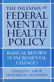 Title: The Dilemma of Federal Mental Health Policy: Radical Reform or Incremental Change? / Edition 1, Author: Gerald N. Grob