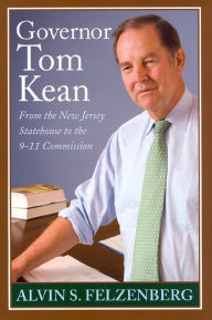 Title: Governor Tom Kean: From the New Jersey Statehouse to the 911 Commission, Author: Alvin S Felzenberg