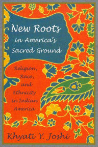 Title: New Roots in America's Sacred Ground: Religion, Race, and Ethnicity in Indian America, Author: Khyati Y. Joshi