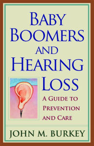 Title: Baby Boomers and Hearing Loss: A Guide to Prevention and Care, Author: John M. Burkey