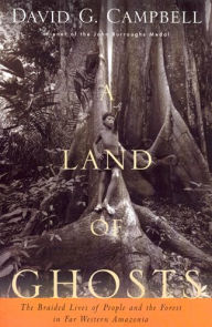 Title: A Land of Ghosts: The Braided Lives of People and the Forest in Far Western Amazonia, Author: David G. Campbell