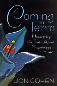 Title: Coming to Term: Uncovering the Truth About Miscarriage, Author: Jon Cohen
