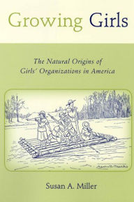 Title: Growing Girls: The Natural Origins of Girls' Organizations in America, Author: Susan A Miller