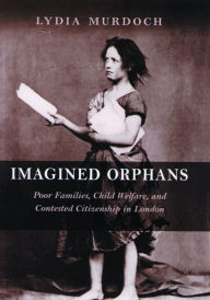 Title: Imagined Orphans: Poor Families, Child Welfare, and Contested Citizenship in London, Author: Lydia Murdoch