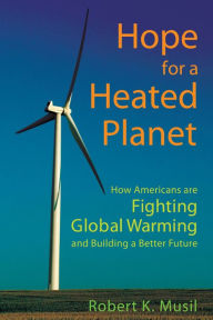 Title: Hope for a Heated Planet: How Americans Are Fighting Global Warming and Building a Better Future, Author: Robert K Musil