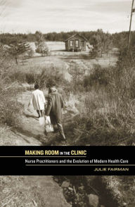 Title: Making Room in the Clinic: Nurse Practitioners and the Evolution of Modern Health Care, Author: Julie A. Fairman