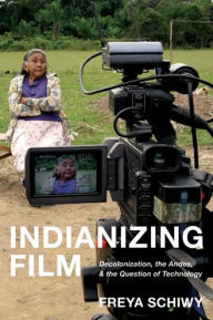 Title: Indianizing Film: Decolonization, the Andes, and the Question of Technology, Author: Freya Schiwy