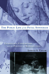 Title: The Public Life of the Fetal Sonogram: Technology, Consumption, and the Politics of Reproduction, Author: Janelle S. Taylor