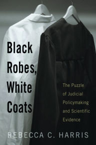 Title: Black Robes, White Coats: The Puzzle of Judicial Policymaking and Scientific Evidence, Author: Rebecca C. Harris