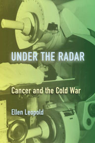 Title: Under the Radar: Cancer and the Cold War, Author: Ellen Leopold