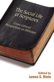 Title: The Social Life of Scriptures: Cross-Cultural Perspectives on Biblicism, Author: James Bielo