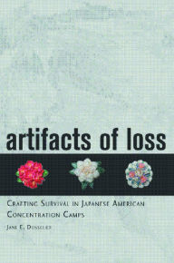 Title: Artifacts of Loss: Crafting Survival in Japanese American Concentration Camps, Author: Jane E. Dusselier