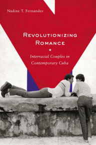 Title: Revolutionizing Romance: Interracial Couples in Contemporary Cuba, Author: Nadine T Fernandez