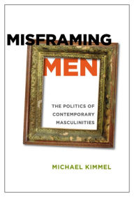 Title: Misframing Men: The Politics of Contemporary Masculinities, Author: Michael Kimmel