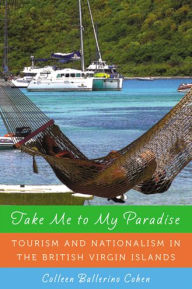 Title: Take Me to My Paradise: Tourism and Nationalism in the British Virgin Islands, Author: Colleen Ballerino Cohen