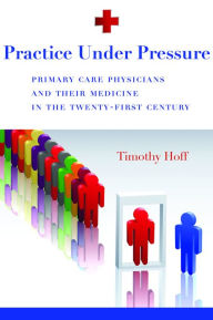 Title: Practice Under Pressure: Primary Care Physicians and Their Medicine in the Twenty-first Century, Author: Timothy Hoff