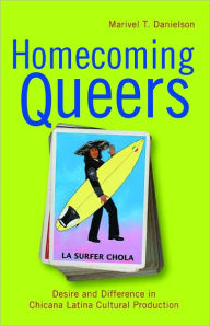 Title: Homecoming Queers: Desire and Difference in Chicana Latina Cultural Production, Author: Marivel Danielson