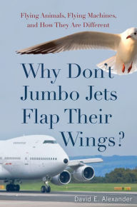 Title: Why Don't Jumbo Jets Flap Their Wings?: Flying Animals, Flying Machines, and How They Are Different, Author: David Alexander