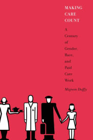 Title: Making Care Count: A Century of Gender, Race, and Paid Care Work, Author: Mignon Duffy Ph.D