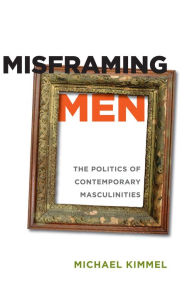 Title: Misframing Men: The Politics of Contemporary Masculinities, Author: Michael Kimmel