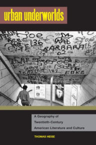 Title: Urban Underworlds: A Geography of Twentieth-Century American Literature and Culture, Author: Thomas Heise