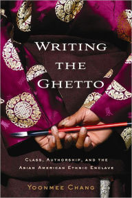 Title: Writing the Ghetto: Class, Authorship, and the Asian American Ethnic Enclave, Author: Yoonmee Chang