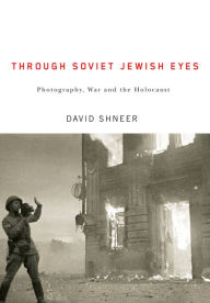 Title: Through Soviet Jewish Eyes: Photography, War, and the Holocaust, Author: David Shneer